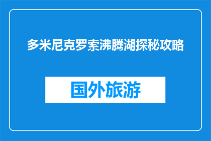 多米尼克罗索沸腾湖探秘攻略(多米尼克罗索沸腾湖探秘攻略：你准备好揭开其神秘面纱了吗？)