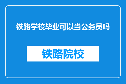 铁路学校毕业可以当公务员吗(铁路学校毕业生能否成为公务员？)
