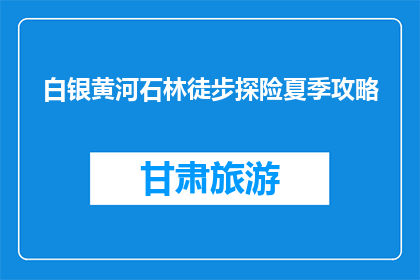 白银黄河石林徒步探险夏季攻略(夏季白银黄河石林徒步探险，你准备好了吗？)