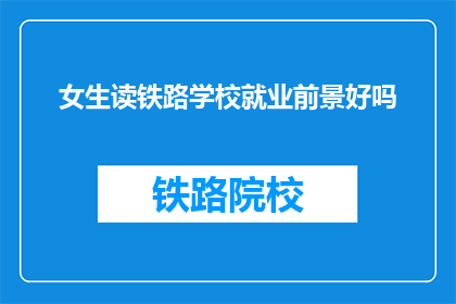 女生读铁路学校就业前景好吗(女生读铁路学校就业前景如何？)