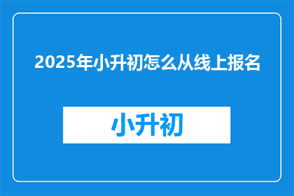 2025年小升初怎么从线上报名(2025年小升初报名流程将如何在线进行？)
