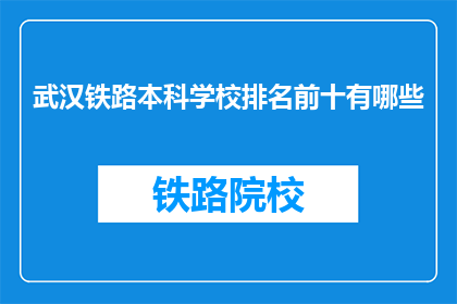武汉铁路本科学校排名前十有哪些(武汉铁路本科学校排名前十有哪些？)