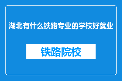 湖北有什么铁路专业的学校好就业(湖北地区有哪些铁路专业学校，毕业后就业前景如何？)