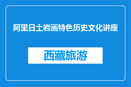 阿里日土岩画特色历史文化讲座(阿里日土岩画特色历史文化讲座是什么？)