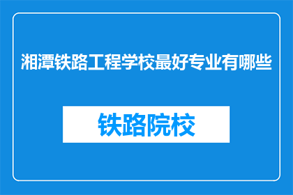 湘潭铁路工程学校最好专业有哪些(湘潭铁路工程学校最杰出的专业有哪些？)