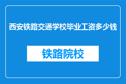 西安铁路交通学校毕业工资多少钱(西安铁路交通学校毕业生的薪资水平是多少？)