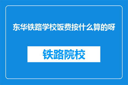 东华铁路学校饭费按什么算的呀(东华铁路学校饭费是如何计算的？)