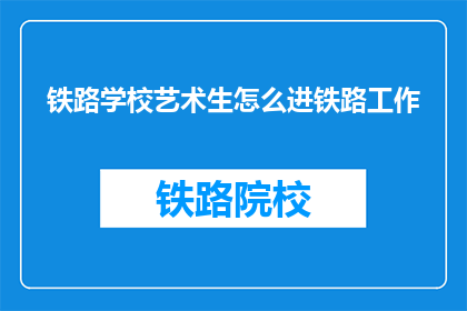 铁路学校艺术生怎么进铁路工作(艺术生如何成功进入铁路行业工作？)
