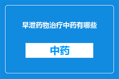早泄药物治疗中药有哪些(早泄治疗：中药药物有哪些选择？)