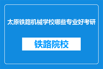 太原铁路机械学校哪些专业好考研(太原铁路机械学校哪些专业适合考研？)