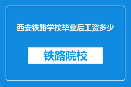 西安铁路学校毕业后工资多少(西安铁路学校毕业生的薪资水平是多少？)