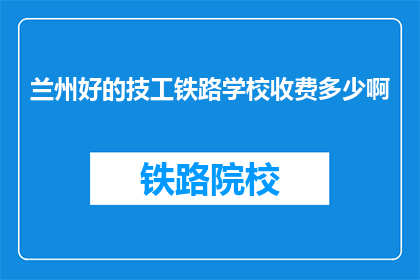 兰州好的技工铁路学校收费多少啊(兰州技工铁路学校学费是多少？)