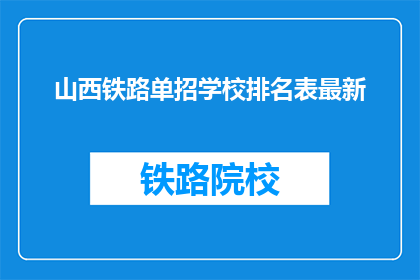 山西铁路单招学校排名表最新(山西铁路单招学校排名表最新，您知道哪些学校是首选吗？)