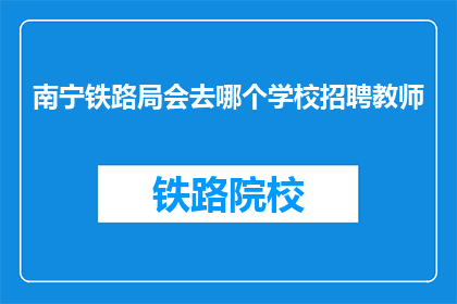 南宁铁路局会去哪个学校招聘教师(南宁铁路局将前往哪些学校招聘教师？)