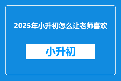 2025年小升初怎么让老师喜欢(2025年小升初，如何让老师对你产生好感？)