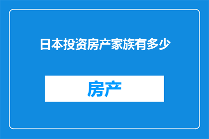 日本投资房产家族有多少(日本房产投资家族规模究竟如何？)