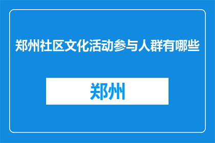 郑州社区文化活动参与人群有哪些(郑州社区文化活动参与人群有哪些？)