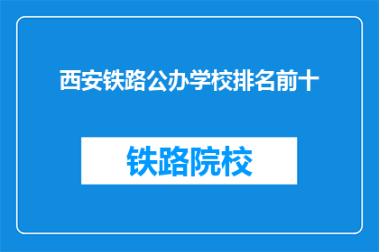 西安铁路公办学校排名前十(西安铁路公办学校排名揭晓，前十名有哪些？)