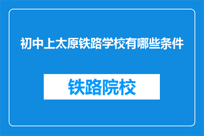 初中上太原铁路学校有哪些条件(初中生如何申请太原铁路学校的条件是什么？)