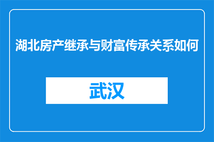 湖北房产继承与财富传承关系如何(湖北房产继承与财富传承之间存在怎样的关系？)