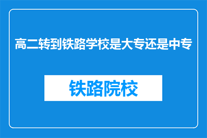 高二转到铁路学校是大专还是中专(高二学生是否应转至铁路学校，是大专还是中专？)