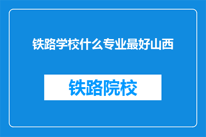 铁路学校什么专业最好山西(山西铁路学校哪个专业最受欢迎？)