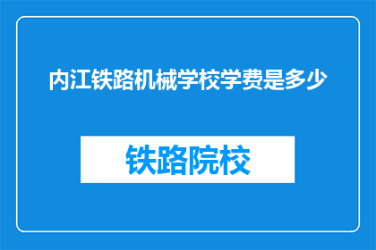 内江铁路机械学校学费是多少(内江铁路机械学校学费是多少？)