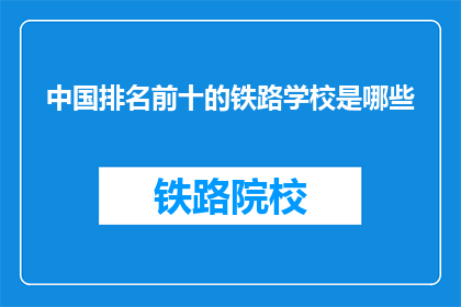 中国排名前十的铁路学校是哪些(中国排名前十的铁路学校是哪些？)