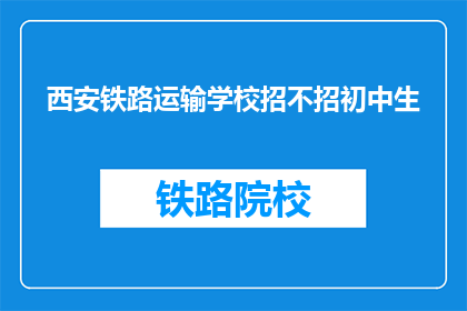 西安铁路运输学校招不招初中生(西安铁路运输学校是否招收初中生？)