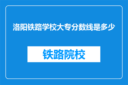 洛阳铁路学校大专分数线是多少(洛阳铁路学校大专录取分数线是多少？)