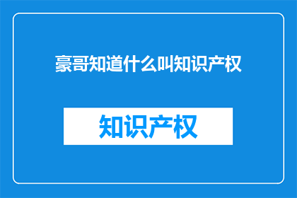 豪哥知道什么叫知识产权(豪哥知道什么是知识产权吗？)