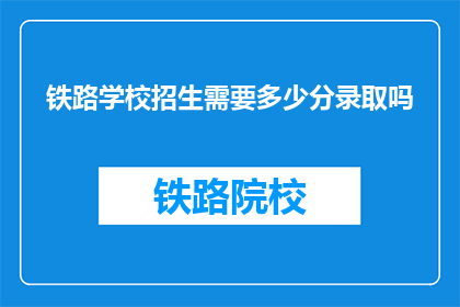 铁路学校招生需要多少分录取吗(铁路学校录取分数线是多少？)