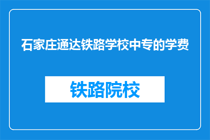 石家庄通达铁路学校中专的学费(石家庄通达铁路学校中专的学费是多少？)
