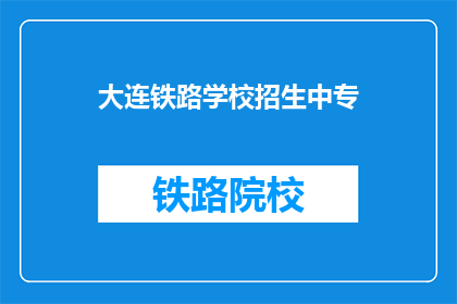 大连铁路学校招生中专(大连铁路学校中专招生信息是否开放？)