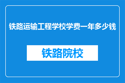 铁路运输工程学校学费一年多少钱(铁路运输工程学校一年学费是多少？)