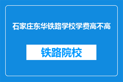 石家庄东华铁路学校学费高不高(石家庄东华铁路学校学费是否高昂？)