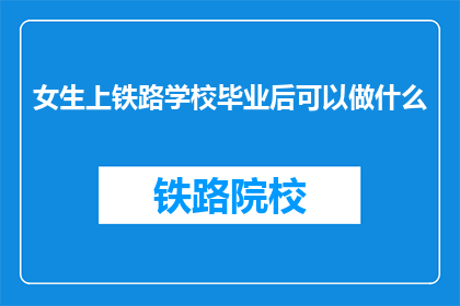 女生上铁路学校毕业后可以做什么(女生毕业后铁路学校能做什么？)