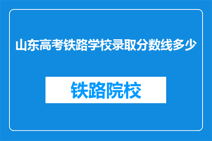 山东高考铁路学校录取分数线多少(山东高考铁路学校录取分数线是多少？)