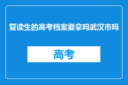 复读生的高考档案要拿吗武汉市吗(复读生高考档案是否需在武汉市领取？)