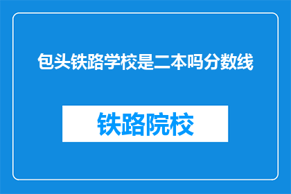 包头铁路学校是二本吗分数线(包头铁路学校是二本院校吗？)