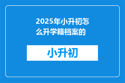 2025年小升初怎么升学籍档案的(2025年小升初学籍档案如何顺利升级？)