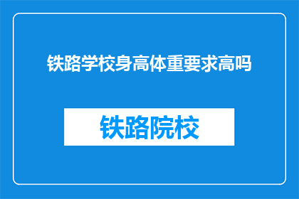 铁路学校身高体重要求高吗(铁路学校对身高体重有严格要求吗？)