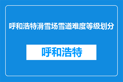 呼和浩特滑雪场雪道难度等级划分(呼和浩特滑雪场雪道难度等级划分是什么？)