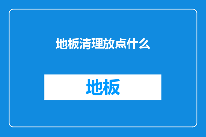 地板清理放点什么(地板清洁时，应该放置哪些物品？)