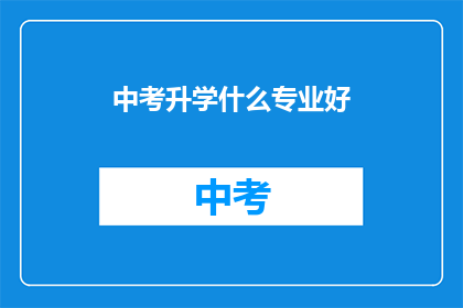 中考升学什么专业好(中考后升学，哪些专业值得考虑？)