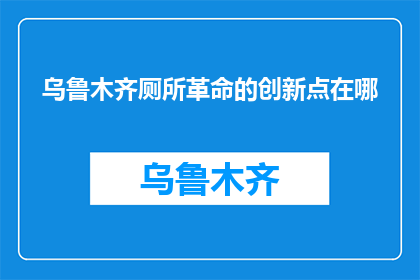 乌鲁木齐厕所革命的创新点在哪(乌鲁木齐厕所革命的创新点在哪里？)