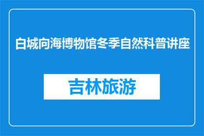 白城向海博物馆冬季自然科普讲座(白城向海博物馆冬季自然科普讲座，你准备好了吗？)