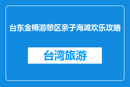 台东金樽游憩区亲子海滩欢乐攻略(台东金樽游憩区亲子海滩欢乐攻略，你准备好了吗？)