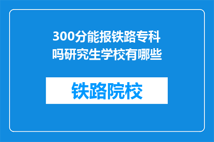 300分能报铁路专科吗研究生学校有哪些(300分能否报考铁路专科研究生？有哪些学校可供选择？)