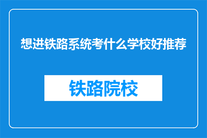 想进铁路系统考什么学校好推荐(哪些学校最适合你考入铁路系统？)